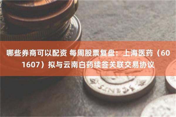 哪些券商可以配资 每周股票复盘：上海医药（601607）拟与云南白药续签关联交易协议