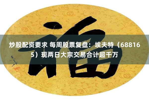 炒股配资要求 每周股票复盘：埃夫特（688165）现两日大宗交易合计超千万