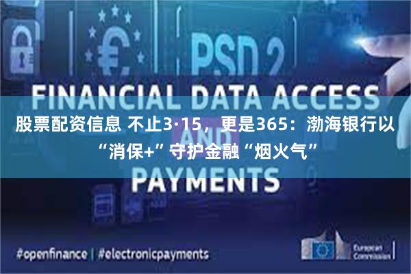 股票配资信息 不止3·15，更是365：渤海银行以“消保+”守护金融“烟火气”