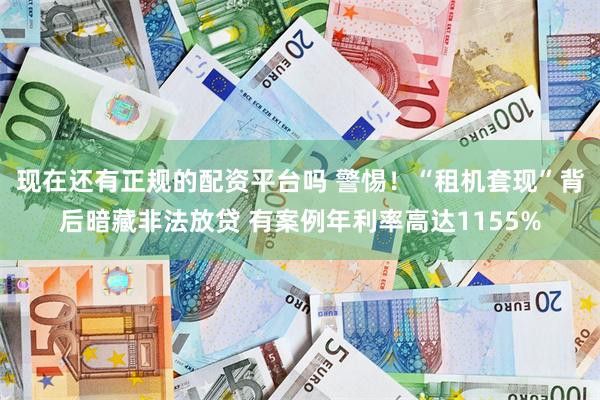 现在还有正规的配资平台吗 警惕！“租机套现”背后暗藏非法放贷 有案例年利率高达1155%