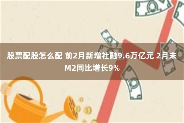 股票配股怎么配 前2月新增社融9.6万亿元 2月末M2同比增长9%