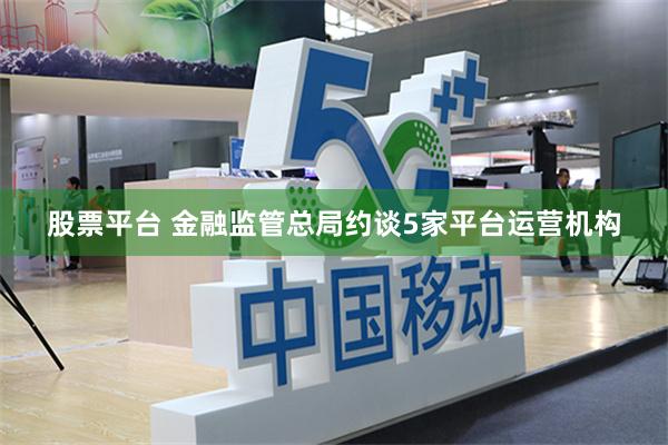 股票平台 金融监管总局约谈5家平台运营机构