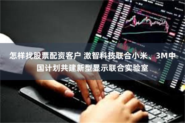 怎样找股票配资客户 激智科技联合小米、3M中国计划共建新型显示联合实验室