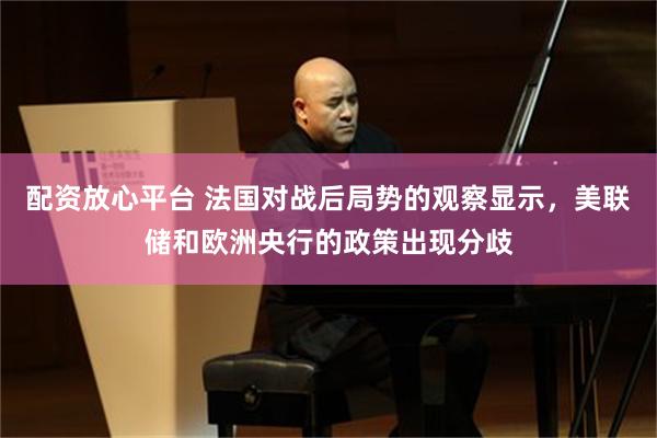 配资放心平台 法国对战后局势的观察显示，美联储和欧洲央行的政策出现分歧
