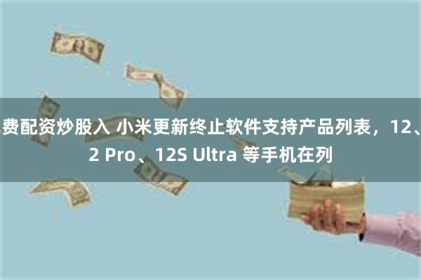 免费配资炒股入 小米更新终止软件支持产品列表，12、12 Pro、12S Ultra 等手机在列
