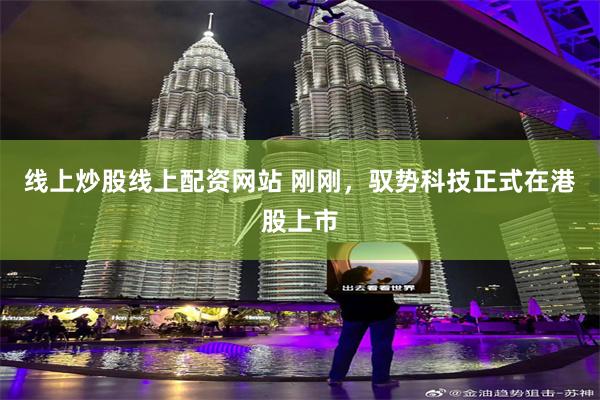 线上炒股线上配资网站 刚刚，驭势科技正式在港股上市