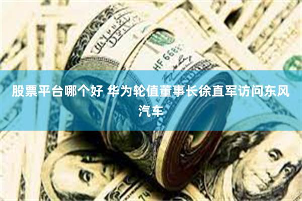 股票平台哪个好 华为轮值董事长徐直军访问东风汽车