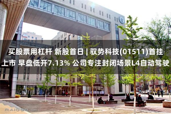 买股票用杠杆 新股首日 | 驭势科技(01511)首挂上市 早盘低开7.13% 公司专注封闭场景L4自动驾驶