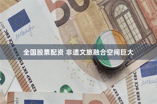 全国股票配资 非遗文旅融合空间巨大