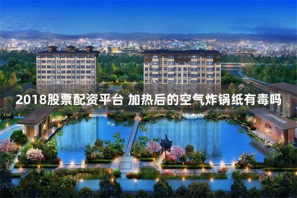 2018股票配资平台 加热后的空气炸锅纸有毒吗