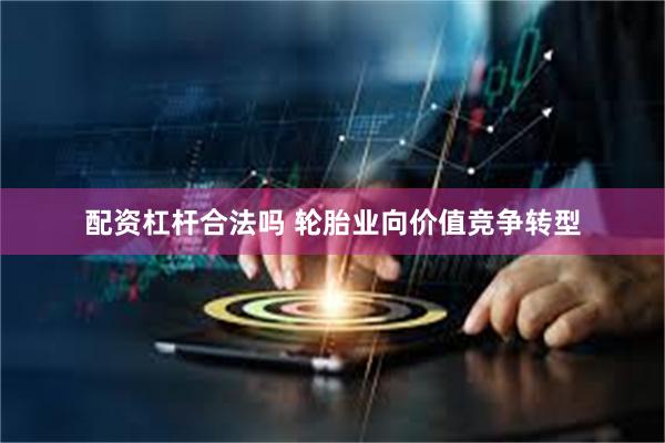 配资杠杆合法吗 轮胎业向价值竞争转型