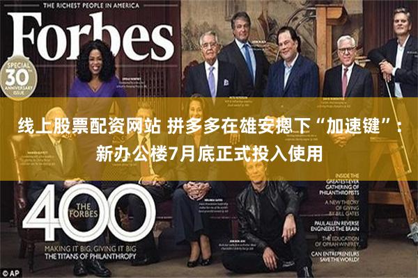线上股票配资网站 拼多多在雄安摁下“加速键”:新办公楼7月底正式投入使用