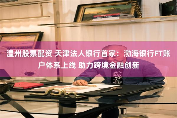 温州股票配资 天津法人银行首家:渤海银行FT账户体系上线 助力跨境金融创新
