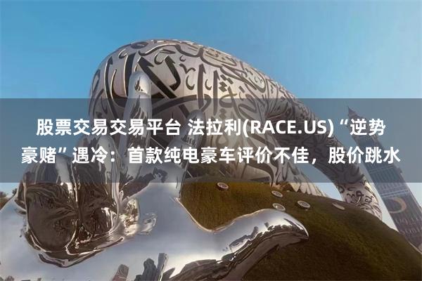 股票交易交易平台 法拉利(RACE.US)“逆势豪赌”遇冷：首款纯电豪车评价不佳，股价跳水