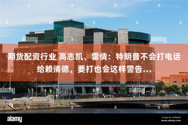 期货配资行业 高志凯、雷倩：特朗普不会打电话给赖清德，要打也会这样警告…