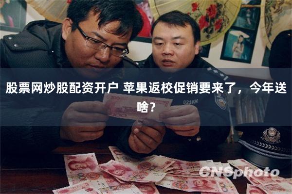 股票网炒股配资开户 苹果返校促销要来了，今年送啥？