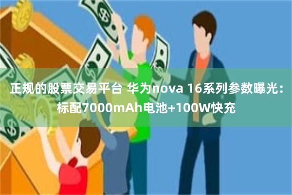 正规的股票交易平台 华为nova 16系列参数曝光：标配7000mAh电池+100W快充