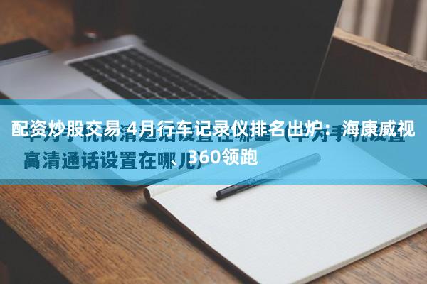 配资炒股交易 4月行车记录仪排名出炉:海康威视、360领跑