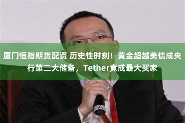 厦门恒指期货配资 历史性时刻！黄金超越美债成央行第二大储备，Tether竟成最大买家