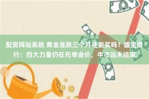 配资网站系统 黄金连跌三个月还能买吗？盛宝银行：四大力量仍在托举金价，牛市远未结束