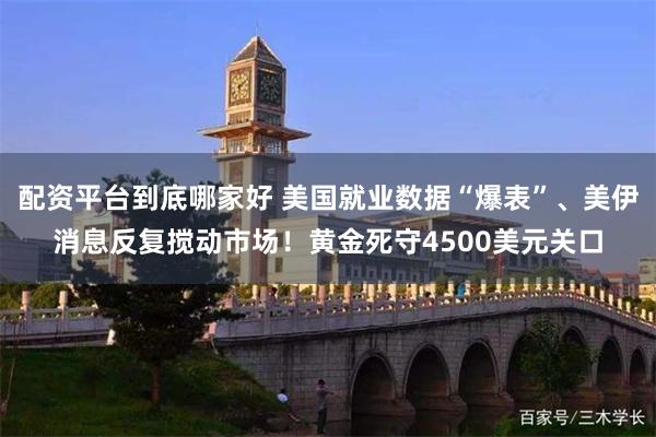 配资平台到底哪家好 美国就业数据“爆表”、美伊消息反复搅动市场！黄金死守4500美元关口