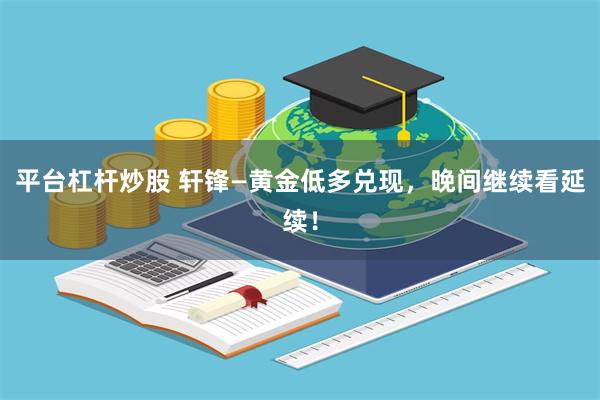 平台杠杆炒股 轩锋—黄金低多兑现，晚间继续看延续！