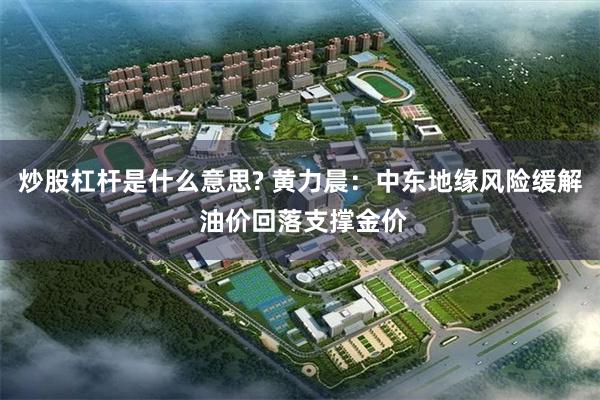 炒股杠杆是什么意思? 黄力晨：中东地缘风险缓解 油价回落支撑金价