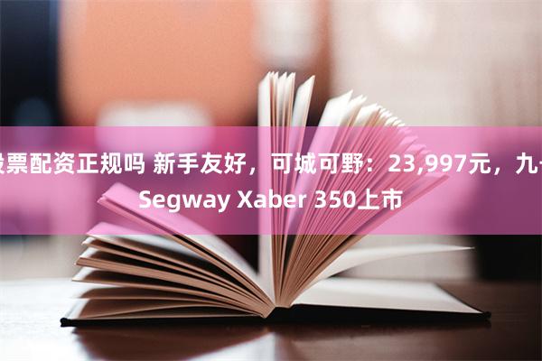 股票配资正规吗 新手友好,可城可野:23,997元,九号Segway Xaber 350上市