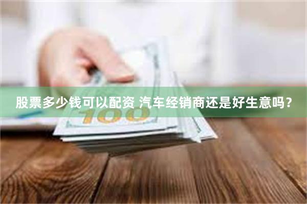 股票多少钱可以配资 汽车经销商还是好生意吗？