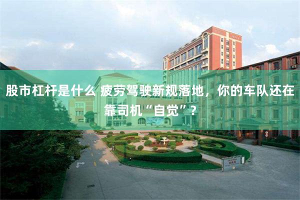 股市杠杆是什么 疲劳驾驶新规落地，你的车队还在靠司机“自觉”？