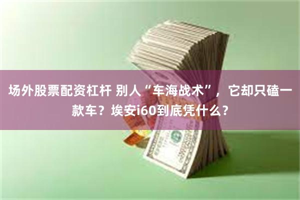 场外股票配资杠杆 别人“车海战术”,它却只磕一款车?埃安i60到底凭什么?