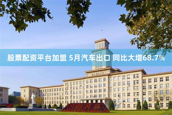股票配资平台加盟 5月汽车出口 同比大增68.7%