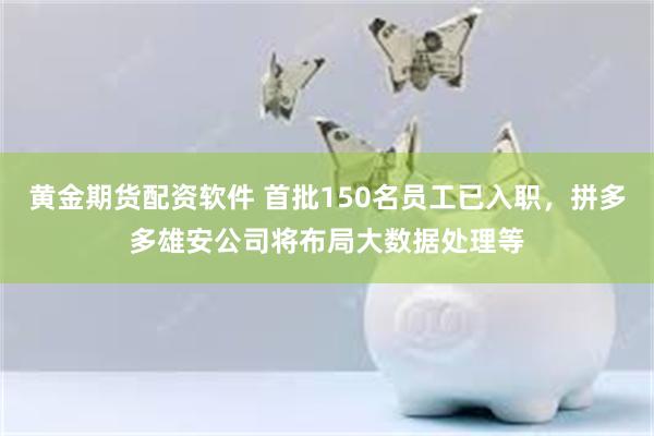 黄金期货配资软件 首批150名员工已入职，拼多多雄安公司将布局大数据处理等