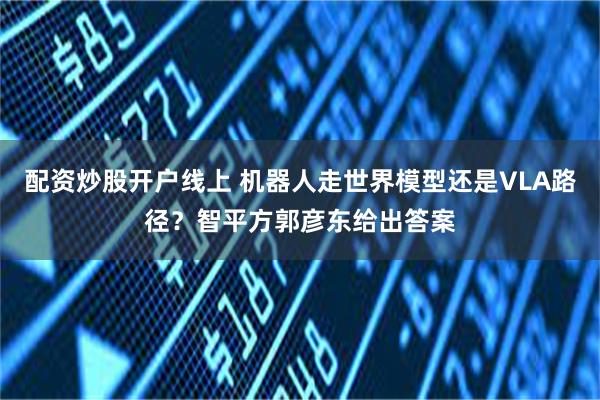 配资炒股开户线上 机器人走世界模型还是VLA路径？智平方郭彦东给出答案