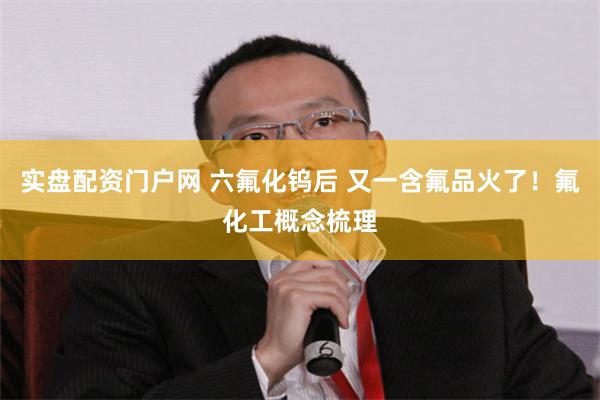 实盘配资门户网 六氟化钨后 又一含氟品火了！氟化工概念梳理