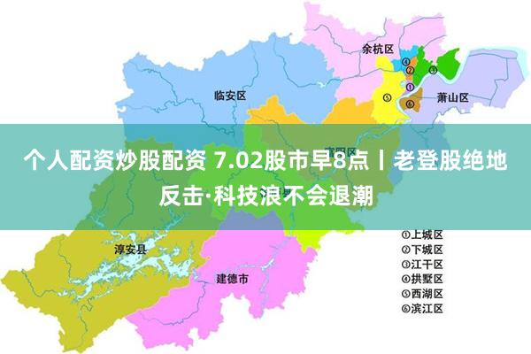 个人配资炒股配资 7.02股市早8点丨老登股绝地反击·科技浪不会退潮