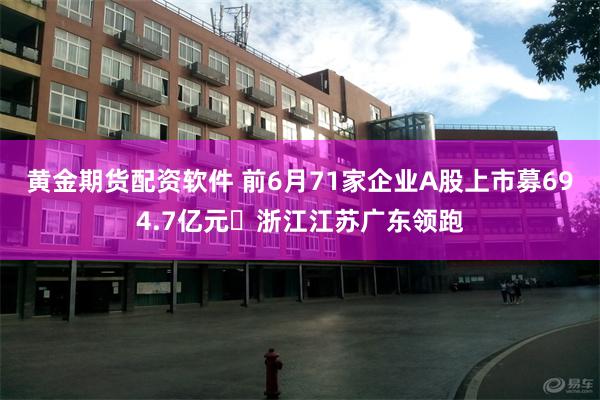 黄金期货配资软件 前6月71家企业A股上市募694.7亿元 浙江江苏广东领跑