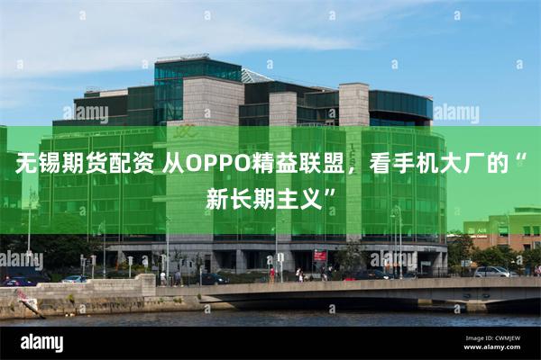 无锡期货配资 从OPPO精益联盟,看手机大厂的“新长期主义”