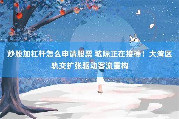 炒股加杠杆怎么申请股票 城际正在接棒！大湾区轨交扩张驱动客流重构
