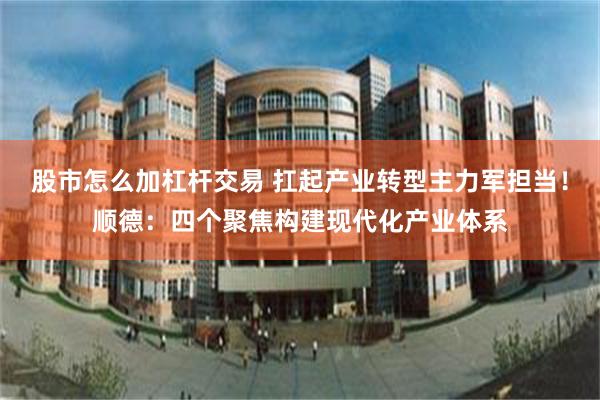 股市怎么加杠杆交易 扛起产业转型主力军担当！顺德：四个聚焦构建现代化产业体系
