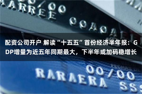 配资公司开户 解读“十五五”首份经济半年报：GDP增量为近五年同期最大，下半年或加码稳增长