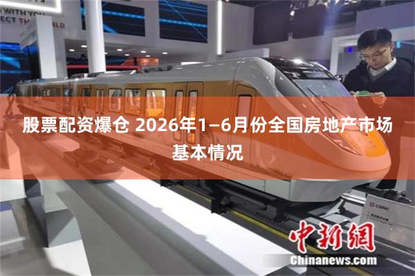 股票配资爆仓 2026年1—6月份全国房地产市场基本情况