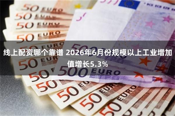 线上配资哪个靠谱 2026年6月份规模以上工业增加值增长5.3%