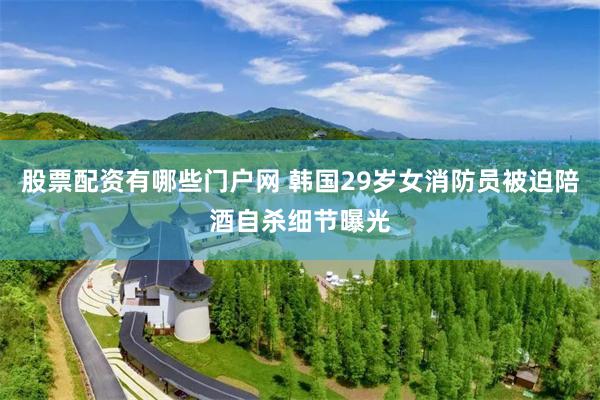 股票配资有哪些门户网 韩国29岁女消防员被迫陪酒自杀细节曝光