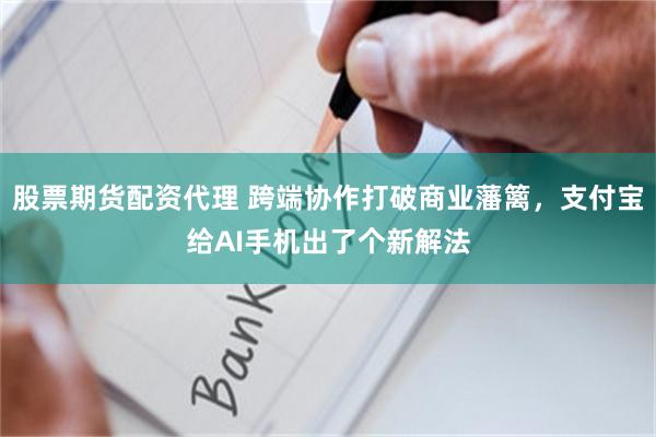 股票期货配资代理 跨端协作打破商业藩篱，支付宝给AI手机出了个新解法