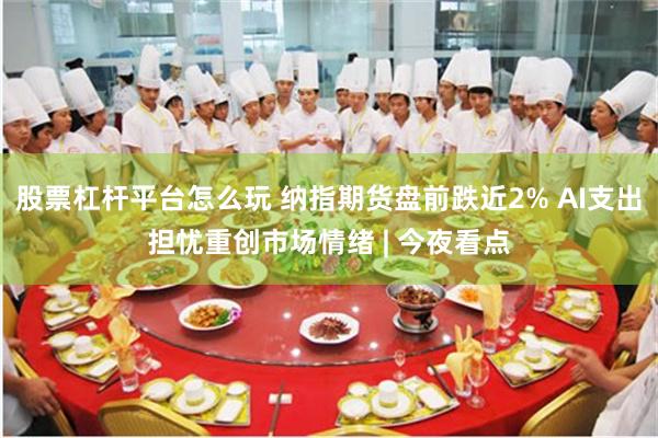股票杠杆平台怎么玩 纳指期货盘前跌近2% AI支出担忧重创市场情绪 | 今夜看点