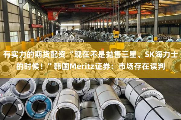 有实力的期货配资 “现在不是抛售三星、SK海力士的时候！”韩国Meritz证券：市场存在误判