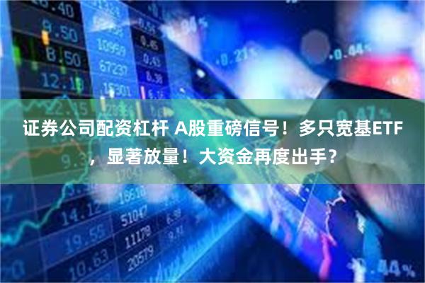 证券公司配资杠杆 A股重磅信号！多只宽基ETF，显著放量！大资金再度出手？