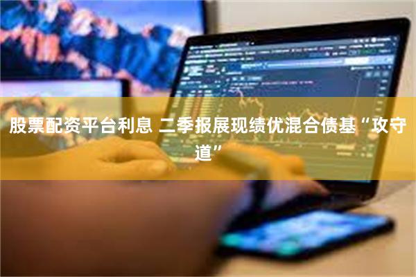 股票配资平台利息 二季报展现绩优混合债基“攻守道”