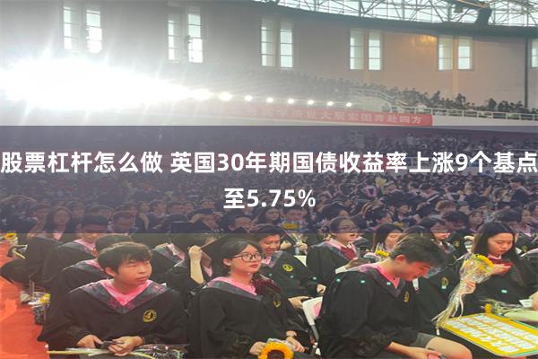 股票杠杆怎么做 英国30年期国债收益率上涨9个基点至5.75%